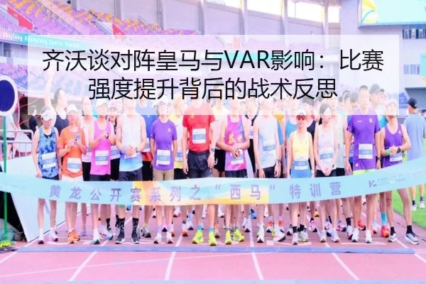 齐沃谈对阵皇马与VAR影响:比赛强度提升背后的战术反思